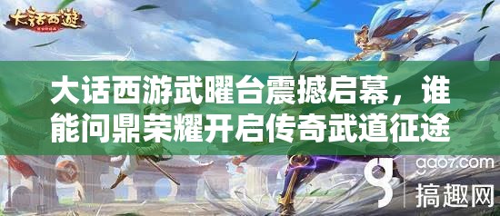 大話西游武曜臺震撼啟幕，誰能問鼎榮耀開啟傳奇武道征途？