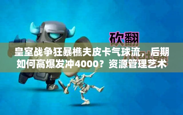 皇室戰(zhàn)爭狂暴樵夫皮卡氣球流，后期如何高爆發(fā)沖4000？資源管理藝術揭秘！