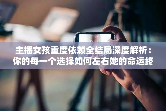 主播女孩重度依賴全結(jié)局深度解析：你的每一個選擇如何左右她的命運終局？