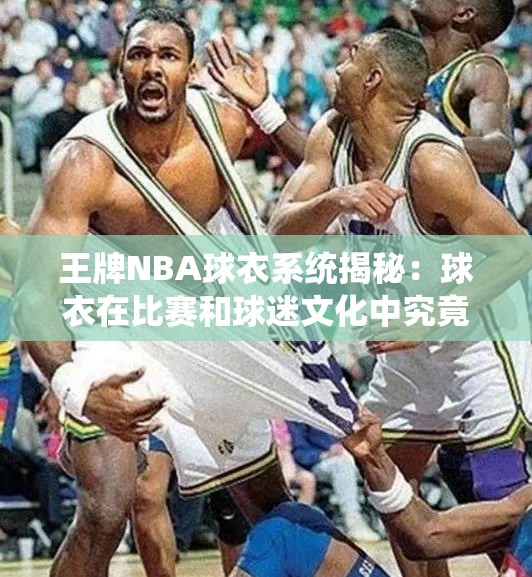 王牌NBA球衣系統(tǒng)揭秘：球衣在比賽和球迷文化中究竟扮演著怎樣的重要角色？