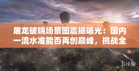 屠龍破曉場景圖震撼曝光：國內(nèi)一流水準(zhǔn)能否再創(chuàng)巔峰，挑戰(zhàn)全球視覺極限？