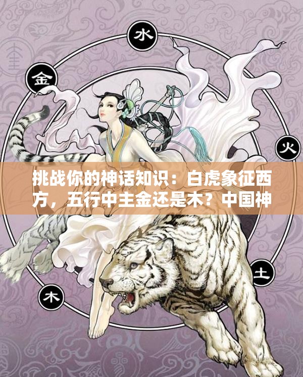 挑戰(zhàn)你的神話(huà)知識(shí)：白虎象征西方，五行中主金還是木？中國(guó)神話(huà)中的白虎與五行奧秘