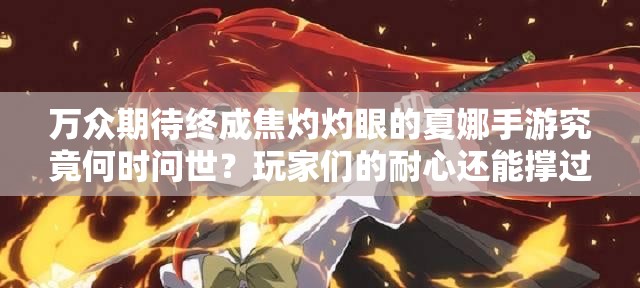 萬眾期待終成焦灼灼眼的夏娜手游究竟何時問世？玩家們的耐心還能撐過這個夏天嗎？