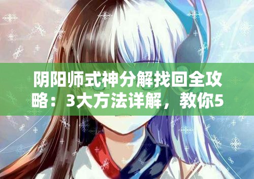 陰陽師式神分解找回全攻略：3大方法詳解，教你5步操作輕松恢復(fù)誤分解式神