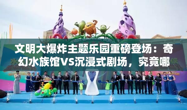 文明大爆炸主題樂園重磅登場：奇幻水族館VS沉浸式劇場，究竟哪處體驗更值得成的首選打卡地？