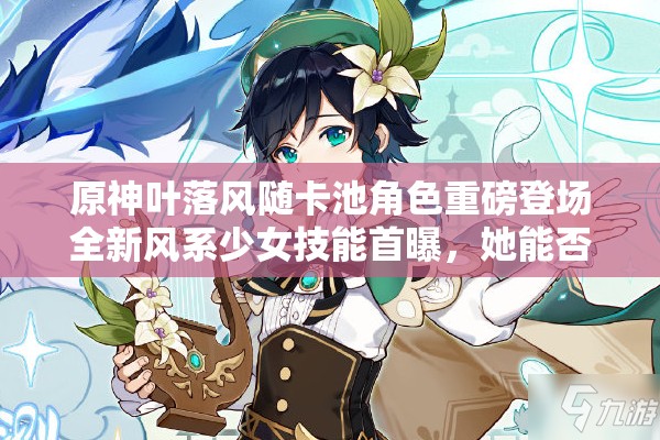 原神葉落風(fēng)隨卡池角色重磅登場(chǎng)全新風(fēng)系少女技能首曝，她能否撼動(dòng)溫迪霸主地位？