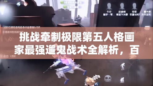 挑戰(zhàn)牽制極限第五人格畫(huà)家最強(qiáng)遛鬼戰(zhàn)術(shù)全解析，百秒博弈制勝法則助你稱(chēng)霸莊園
