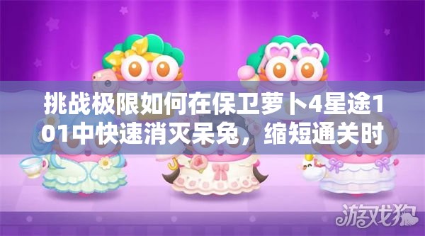 挑戰(zhàn)極限如何在保衛(wèi)蘿卜4星途101中快速消滅呆兔，縮短通關時間