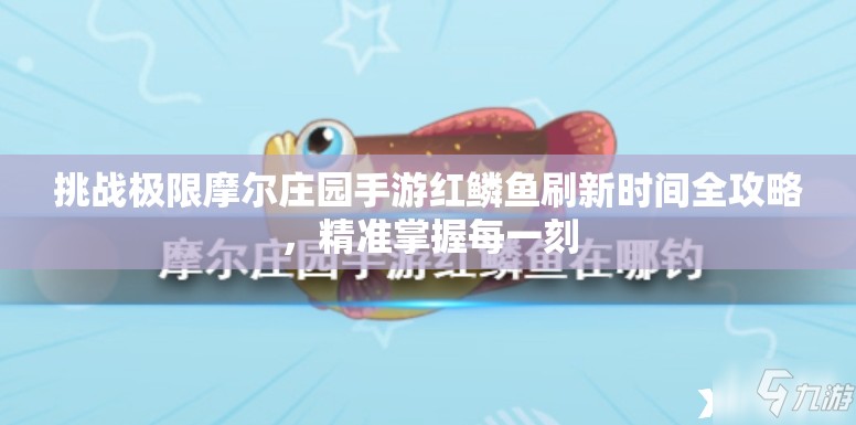 挑戰(zhàn)極限摩爾莊園手游紅鱗魚刷新時間全攻略，精準掌握每一刻