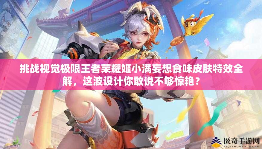 挑戰(zhàn)視覺極限王者榮耀姬小滿妄想食味皮膚特效全解，這波設計你敢說不夠驚艷？