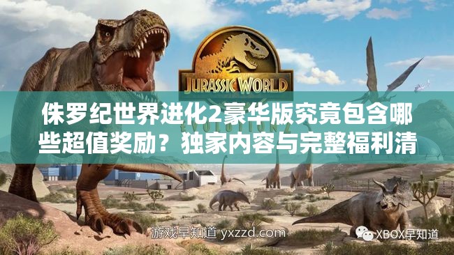 侏羅紀世界進化2豪華版究竟包含哪些超值獎勵？獨家內容與完整福利清單大揭秘