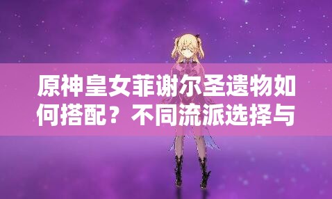 原神皇女菲謝爾圣遺物如何搭配？不同流派選擇與2023最新推薦方案解析