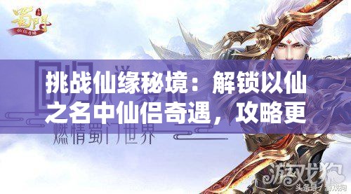 挑戰(zhàn)仙緣秘境：解鎖以仙之名中仙侶奇遇，攻略更多神秘角色的終極指南