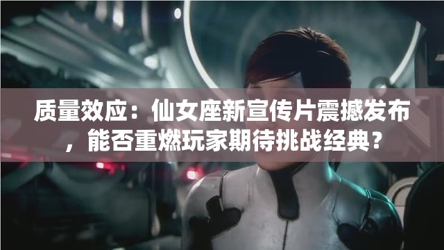質(zhì)量效應(yīng)：仙女座新宣傳片震撼發(fā)布，能否重燃玩家期待挑戰(zhàn)經(jīng)典？