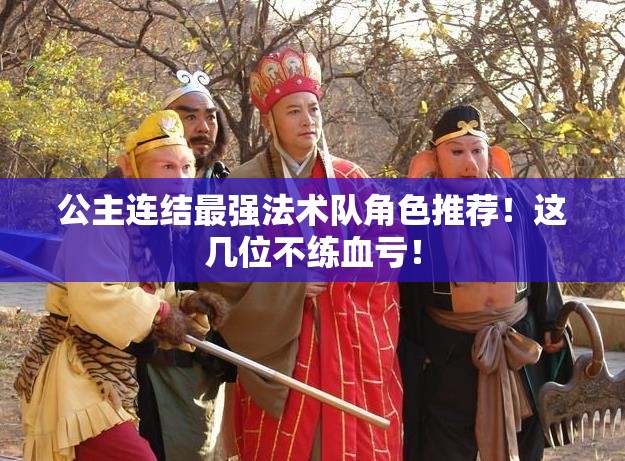 公主連結(jié)最強(qiáng)法術(shù)隊(duì)角色推薦！這幾位不練血虧！