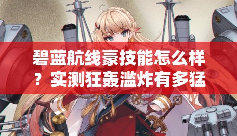 碧藍(lán)航線豪技能怎么樣？實(shí)測(cè)狂轟濫炸有多猛！船長(zhǎng)必看T0戰(zhàn)姬解析