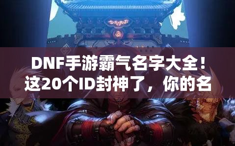 DNF手游霸氣名字大全！這20個(gè)ID封神了，你的名字上榜了嗎？