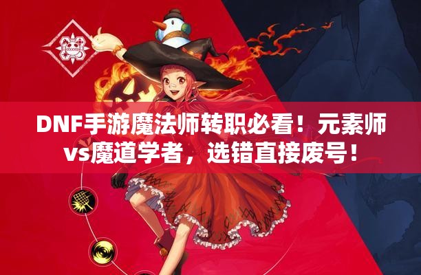 DNF手游魔法師轉(zhuǎn)職必看！元素師vs魔道學(xué)者，選錯(cuò)直接廢號(hào)！