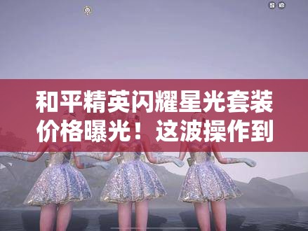 和平精英閃耀星光套裝價(jià)格曝光！這波操作到底值不值得氪？