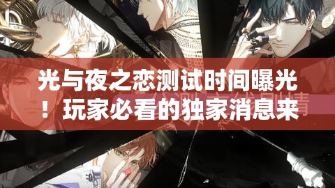 光與夜之戀測(cè)試時(shí)間曝光！玩家必看的獨(dú)家消息來(lái)啦