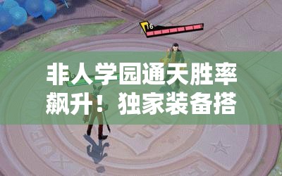 非人學(xué)園通天勝率飆升！獨(dú)家裝備搭配秘籍，一秒從萌新變大神！
