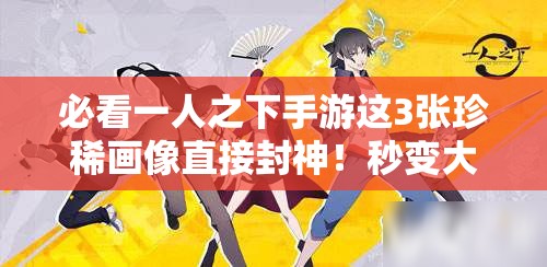 必看一人之下手游這3張珍稀畫像直接封神！秒變大神不二選擇