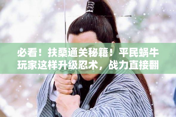 必看！扶桑通關(guān)秘籍！平民蝸牛玩家這樣升級忍術(shù)，戰(zhàn)力直接翻倍！