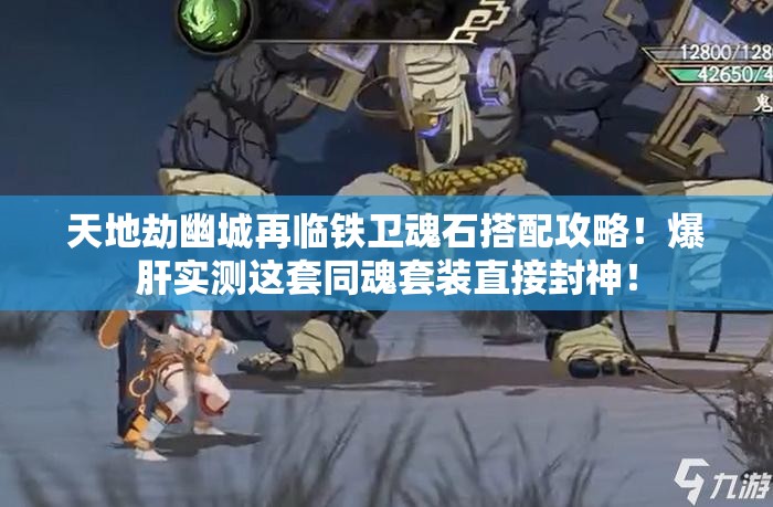 天地劫幽城再臨鐵衛(wèi)魂石搭配攻略！爆肝實(shí)測(cè)這套同魂套裝直接封神！