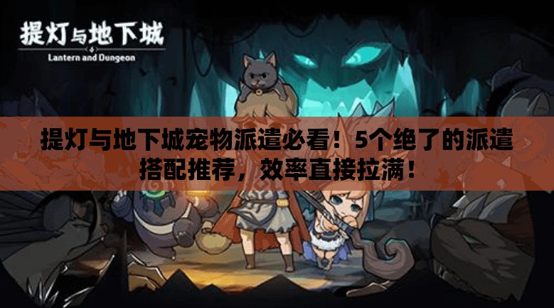 提燈與地下城寵物派遣必看！5個(gè)絕了的派遣搭配推薦，效率直接拉滿(mǎn)！