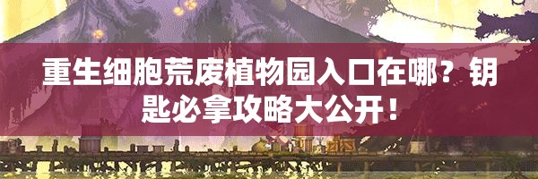 重生細胞荒廢植物園入口在哪？鑰匙必拿攻略大公開！
