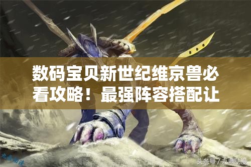 數(shù)碼寶貝新世紀(jì)維京獸必看攻略！最強(qiáng)陣容搭配讓你秒殺全場(chǎng)！