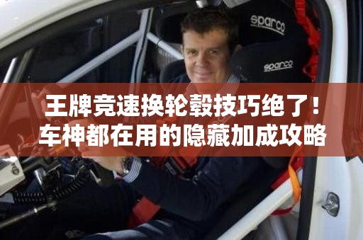 王牌競速換輪轂技巧絕了！車神都在用的隱藏加成攻略