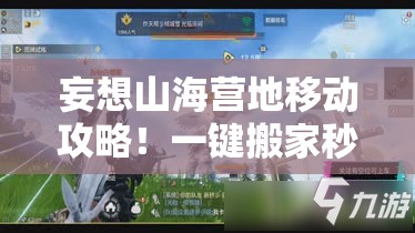 妄想山海營地移動攻略！一鍵搬家秒懂，新手秒變營地規(guī)劃師！