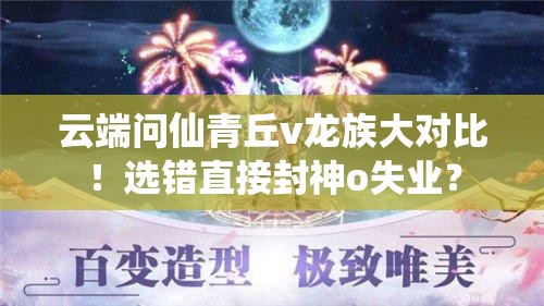 云端問仙青丘v龍族大對比！選錯直接封神o失業(yè)？