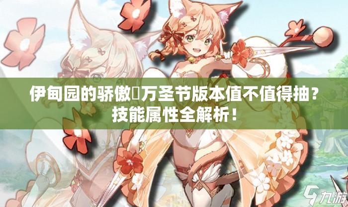 伊甸園的驕傲蓧萬圣節(jié)版本值不值得抽？技能屬性全解析！