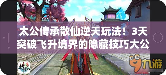 太公傳承散仙逆天玩法！3天突破飛升境界的隱藏技巧大公開(kāi)