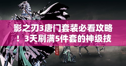 影之刃3唐門(mén)套裝必看攻略！3天刷滿(mǎn)5件套的神級(jí)技巧