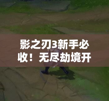 影之刃3新手必收！無(wú)盡劫境開(kāi)啟終極攻略，主線(xiàn)任務(wù)速通秘籍